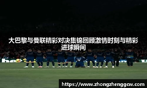 大巴黎与曼联精彩对决集锦回顾激情时刻与精彩进球瞬间